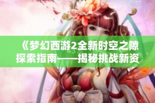 《梦幻西游2全新时空之隙探索指南——揭秘挑战新资料片的秘境冒险技巧》