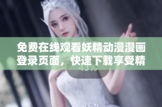 免费在线观看妖精动漫漫画登录页面，快速下载享受精彩内容