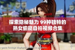探索隐秘魅力 99种独特的熟女偷窥自拍视频合集