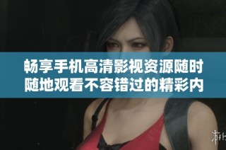畅享手机高清影视资源随时随地观看不容错过的精彩内容
