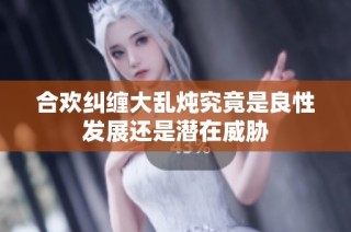 合欢纠缠大乱炖究竟是良性发展还是潜在威胁