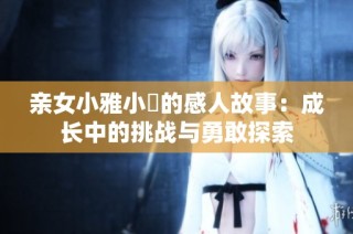 亲女小雅小泬的感人故事：成长中的挑战与勇敢探索