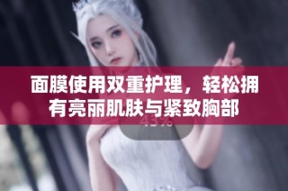 面膜使用双重护理，轻松拥有亮丽肌肤与紧致胸部