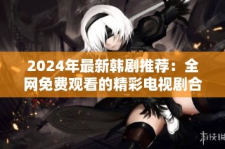 2024年最新韩剧推荐：全网免费观看的精彩电视剧合集