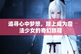 追寻心中梦想，踏上成为魔法少女的奇幻旅程