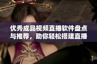 优秀成品视频直播软件盘点与推荐，助你轻松搭建直播平台