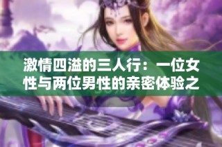 激情四溢的三人行：一位女性与两位男性的亲密体验之旅