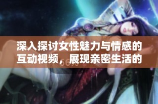 深入探讨女性魅力与情感的互动视频，展现亲密生活的精彩瞬间
