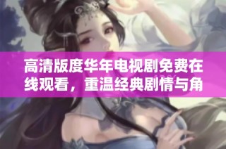 高清版度华年电视剧免费在线观看，重温经典剧情与角色魅力