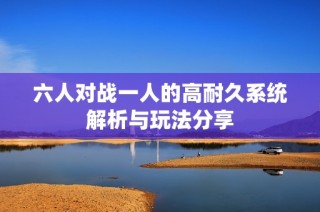 六人对战一人的高耐久系统解析与玩法分享