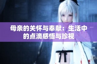 母亲的关怀与奉献：生活中的点滴感悟与珍视