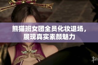 熊猫班女团全员化妆退场，展现真实素颜魅力