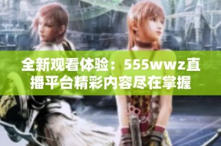 全新观看体验：555wwz直播平台精彩内容尽在掌握