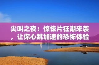 尖叫之夜：惊悚片狂潮来袭，让你心跳加速的恐怖体验
