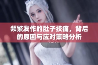 频繁发作的肚子绞痛，背后的原因与应对策略分析