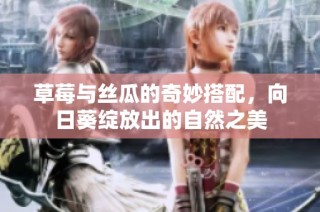 草莓与丝瓜的奇妙搭配，向日葵绽放出的自然之美