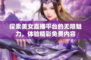 探索美女直播平台的无限魅力，体验精彩免费内容