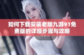 如何下载安装老版九游91免费版的详细步骤与攻略
