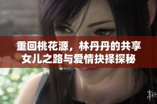 重回桃花源，林丹丹的共享女儿之路与爱情抉择探秘