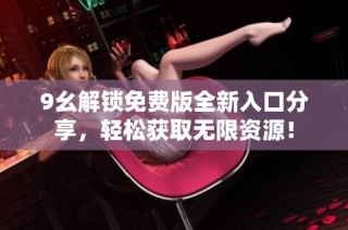 9幺解锁免费版全新入口分享，轻松获取无限资源！