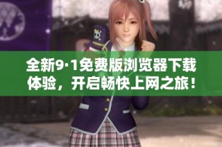 全新9·1免费版浏览器下载体验，开启畅快上网之旅！
