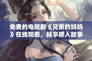 免费的电视剧《兄弟的妈妈》在线观看，畅享感人故事和精彩剧情