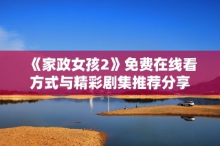 《家政女孩2》免费在线看方式与精彩剧集推荐分享