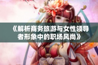 《解析商务旅游与女性领导者形象中的职场风尚》