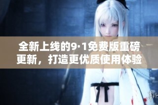 全新上线的9·1免费版重磅更新，打造更优质使用体验