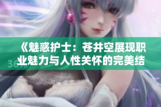 《魅惑护士：苍井空展现职业魅力与人性关怀的完美结合》