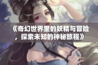 《奇幻世界里的妖精与冒险，探索未知的神秘旅程》