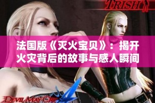 法国版《灭火宝贝》：揭开火灾背后的故事与感人瞬间