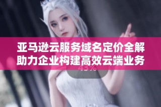 亚马逊云服务域名定价全解助力企业构建高效云端业务