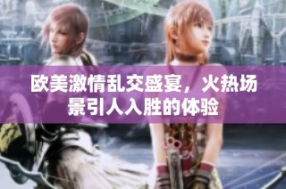 欧美激情乱交盛宴，火热场景引人入胜的体验
