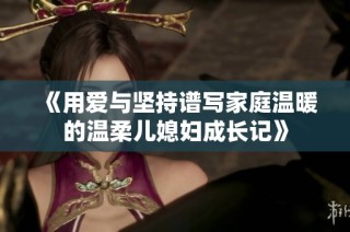 《用爱与坚持谱写家庭温暖的温柔儿媳妇成长记》