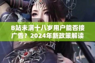 B站未满十八岁用户能否接广告？2024年新政策解读与分析