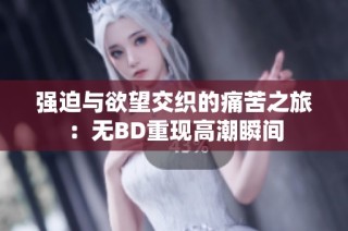 强迫与欲望交织的痛苦之旅：无BD重现高潮瞬间
