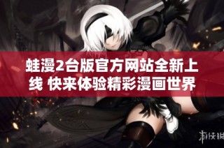 蛙漫2台版官方网站全新上线 快来体验精彩漫画世界