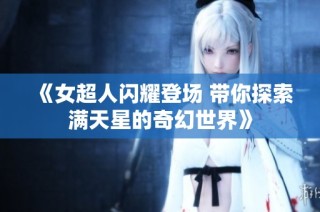 《女超人闪耀登场 带你探索满天星的奇幻世界》
