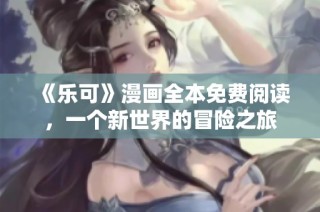 《乐可》漫画全本免费阅读，一个新世界的冒险之旅