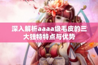 深入解析aaaa级毛皮的三大独特特点与优势