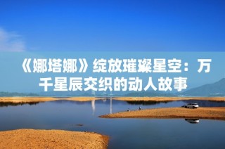 《娜塔娜》绽放璀璨星空：万千星辰交织的动人故事