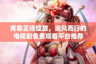 青春正待绽放，迎风而行的电视剧免费观看平台推荐