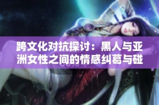 跨文化对抗探讨：黑人与亚洲女性之间的情感纠葛与碰撞