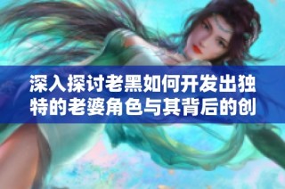 深入探讨老黑如何开发出独特的老婆角色与其背后的创意过程