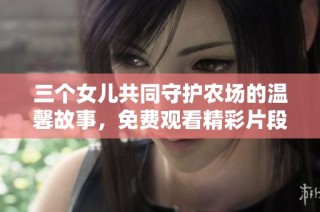 三个女儿共同守护农场的温馨故事，免费观看精彩片段