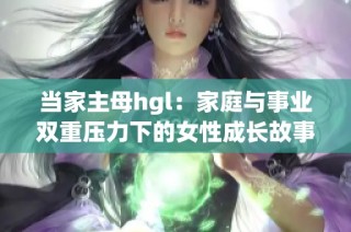 当家主母hgl：家庭与事业双重压力下的女性成长故事