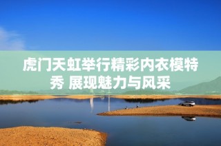 虎门天虹举行精彩内衣模特秀 展现魅力与风采