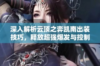 深入解析云顶之弈凯南出装技巧，释放超强爆发与控制能力