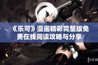 《乐可》漫画精彩完整版免费在线阅读攻略与分享
